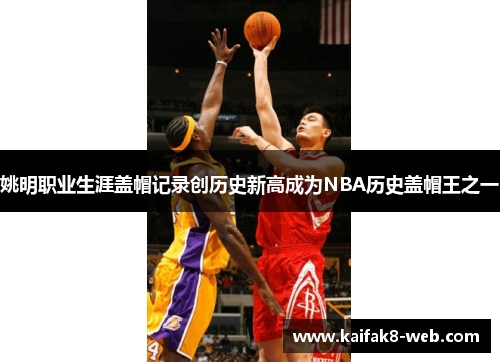 姚明职业生涯盖帽记录创历史新高成为NBA历史盖帽王之一