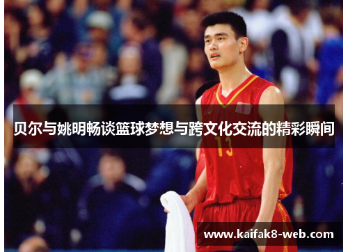 贝尔与姚明畅谈篮球梦想与跨文化交流的精彩瞬间